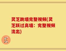 灵芝跳墙完整视频(灵芝跃过高墙：完整视频流出)