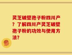 灵芝破壁孢子粉四川产？了解四川产灵芝破壁孢子粉的功效与使用方法？