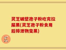 灵芝破壁孢子粉吃完拉屎黑(灵芝孢子粉食用后排泄物变黑)
