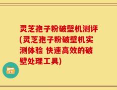 灵芝孢子粉破壁机测评(灵芝孢子粉破壁机实测体验 快速高效的破壁处理工具)