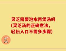 灵芝需要泡水再煲汤吗(灵芝汤的正确煮法，轻松入口不需多步骤)