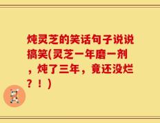 炖灵芝的笑话句子说说搞笑(灵芝一年磨一剂，炖了三年，竟还没烂？！)