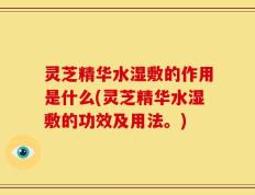 灵芝精华水湿敷的作用是什么(灵芝精华水湿敷的功效及用法。)