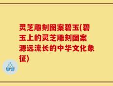 灵芝雕刻图案碧玉(碧玉上的灵芝雕刻图案 源远流长的中华文化象征)