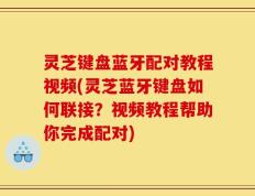 灵芝键盘蓝牙配对教程视频(灵芝蓝牙键盘如何联接？视频教程帮助你完成配对)