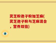 灵芝粉孢子粉加芝麻(灵芝孢子粉与芝麻混合，营养双倍)