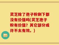 灵芝除了孢子粉剩下都没有价值吗(灵芝孢子粉有价值？其它部分或许不太有效。)