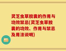 灵芝虫草胶囊的作用与功效禁忌(灵芝虫草胶囊的功效、作用与禁忌及用法说明)