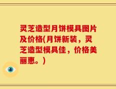 灵芝造型月饼模具图片及价格(月饼新装，灵芝造型模具佳，价格美丽惠。)
