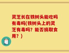 灵芝长在铁树头能吃吗有毒吗(铁树头上的灵芝有毒吗？能否摘取食用？)
