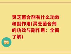灵芝菌合剂有什么功效和副作用(灵芝菌合剂的功效与副作用：全面了解)