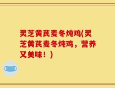 灵芝黄芪麦冬炖鸡(灵芝黄芪麦冬炖鸡，营养又美味！)