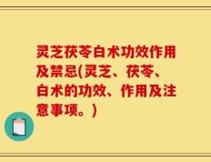 灵芝茯苓白术功效作用及禁忌(灵芝、茯苓、白术的功效、作用及注意事项。)