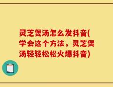 灵芝煲汤怎么发抖音(学会这个方法，灵芝煲汤轻轻松松火爆抖音)