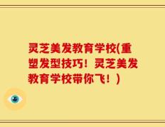 灵芝美发教育学校(重塑发型技巧！灵芝美发教育学校带你飞！)