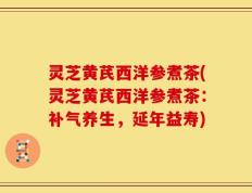 灵芝黄芪西洋参煮茶(灵芝黄芪西洋参煮茶：补气养生，延年益寿)