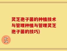 灵芝孢子菌的种植技术与管理种植与管理灵芝孢子菌的技巧)