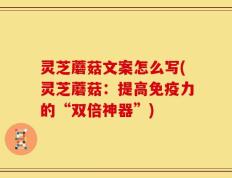 灵芝蘑菇文案怎么写(灵芝蘑菇：提高免疫力的“双倍神器”)