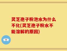 灵芝孢子粉泡水为什么不化(灵芝孢子粉水不能溶解的原因)