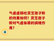 气虚虚弱吃灵芝孢子粉的效果如何？灵芝孢子粉对气虚体质的调理作用？