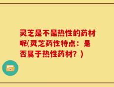灵芝是不是热性的药材呢(灵芝药性特点：是否属于热性药材？)