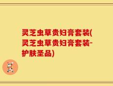 灵芝虫草贵妇膏套装(灵芝虫草贵妇膏套装-护肤圣品)