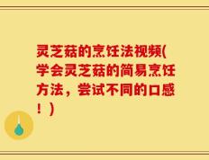 灵芝菇的烹饪法视频(学会灵芝菇的简易烹饪方法，尝试不同的口感！)