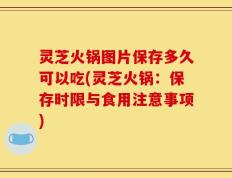 灵芝火锅图片保存多久可以吃(灵芝火锅：保存时限与食用注意事项)