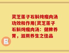 灵芝莲子石斛炖瘦肉汤功效和作用(灵芝莲子石斛炖瘦肉汤：健脾养胃，滋阴养生之佳品