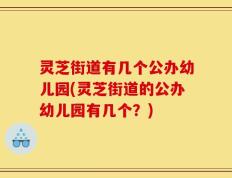 灵芝街道有几个公办幼儿园(灵芝街道的公办幼儿园有几个？)