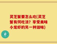 灵芝蟹要怎么吃(灵芝蟹有何吃法？享受美味小龙虾的另一种滋味)