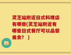 灵芝站附近日式料理店有哪些(灵芝站附近有哪些日式餐厅可以品尝美食？ )