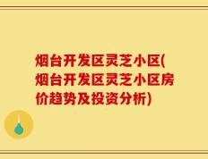 烟台开发区灵芝小区(烟台开发区灵芝小区房价趋势及投资分析)