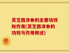 灵芝西洋参的主要功效和作用(灵芝西洋参的功效与作用概述)