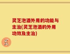 灵芝泡酒外用的功能与主治(灵芝泡酒的外用功效及主治)