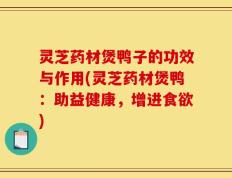 灵芝药材煲鸭子的功效与作用(灵芝药材煲鸭：助益健康，增进食欲)