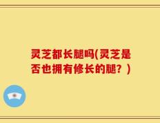 灵芝都长腿吗(灵芝是否也拥有修长的腿？)