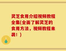 灵芝食用介绍视频教程全集(全面了解灵芝的食用方法，视频教程来袭！)