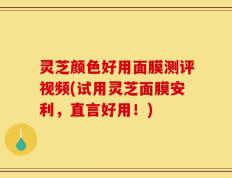 灵芝颜色好用面膜测评视频(试用灵芝面膜安利，直言好用！)