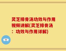 灵芝排骨汤功效与作用视频讲解(灵芝排骨汤：功效与作用详解)
