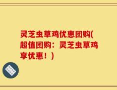 灵芝虫草鸡优惠团购(超值团购：灵芝虫草鸡享优惠！)