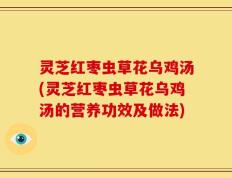 灵芝红枣虫草花乌鸡汤(灵芝红枣虫草花乌鸡汤的营养功效及做法)