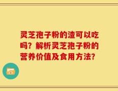 灵芝孢子粉的渣可以吃吗？解析灵芝孢子粉的营养价值及食用方法？