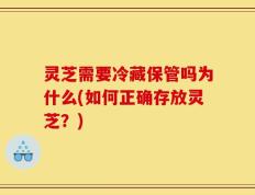 灵芝需要冷藏保管吗为什么(如何正确存放灵芝？)
