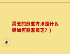 灵芝的煎煮方法是什么呢如何煎煮灵芝？)