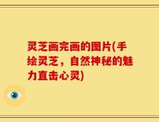 灵芝画完画的图片(手绘灵芝，自然神秘的魅力直击心灵)