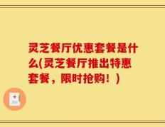 灵芝餐厅优惠套餐是什么(灵芝餐厅推出特惠套餐，限时抢购！)