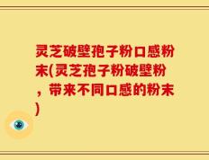 灵芝破壁孢子粉口感粉末(灵芝孢子粉破壁粉，带来不同口感的粉末)