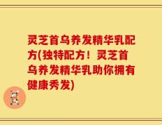 灵芝首乌养发精华乳配方(独特配方！灵芝首乌养发精华乳助你拥有健康秀发)