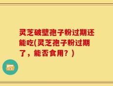 灵芝破壁孢子粉过期还能吃(灵芝孢子粉过期了，能否食用？)